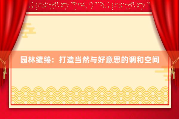 园林缱绻：打造当然与好意思的调和空间