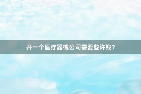开一个医疗器械公司需要些许钱？