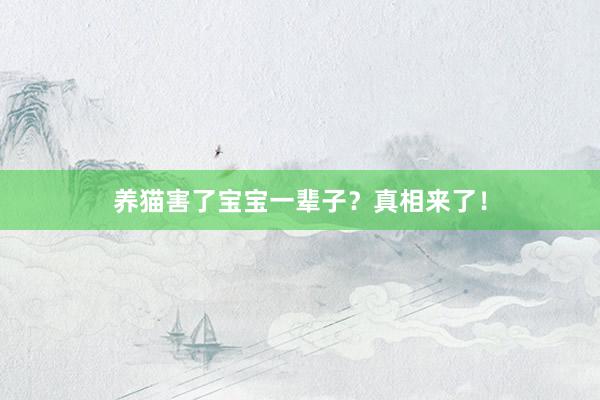 养猫害了宝宝一辈子？真相来了！