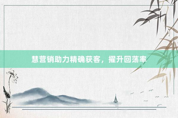 慧营销助力精确获客，擢升回荡率